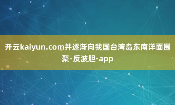 开云kaiyun.com并逐渐向我国台湾岛东南洋面围聚-反波