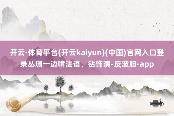 开云·体育平台(开云kaiyun)(中国)官网入口登录丛珊一