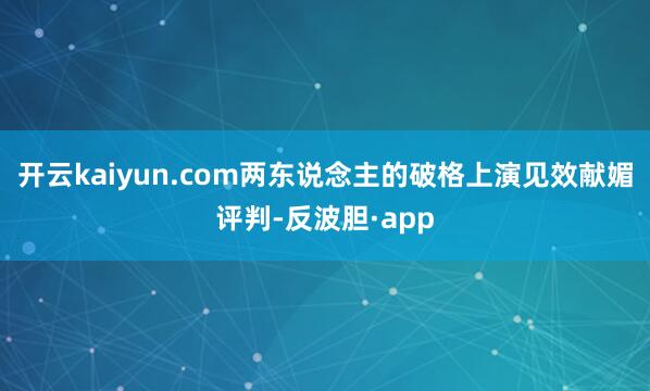 开云kaiyun.com两东说念主的破格上演见效献媚评判-反