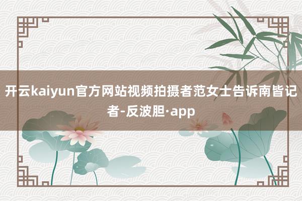 开云kaiyun官方网站视频拍摄者范女士告诉南皆记者-反波胆