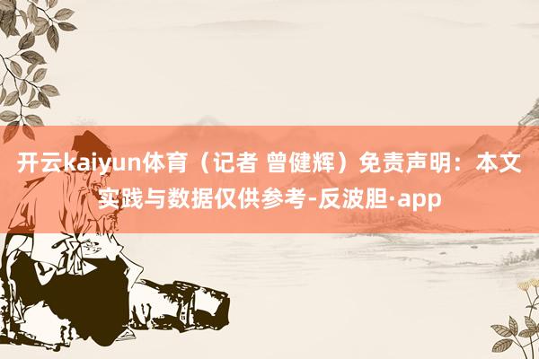 开云kaiyun体育（记者 曾健辉）免责声明：本文实践与数据