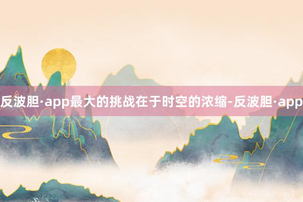 反波胆·app最大的挑战在于时空的浓缩-反波胆·app