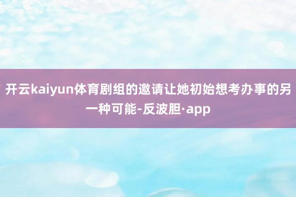 开云kaiyun体育剧组的邀请让她初始想考办事的另一种可能-