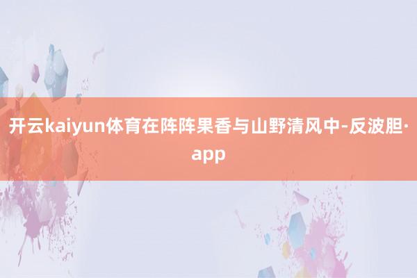 开云kaiyun体育在阵阵果香与山野清风中-反波胆·app