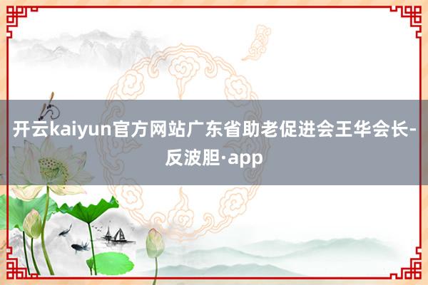 开云kaiyun官方网站广东省助老促进会王华会长-反波胆·a