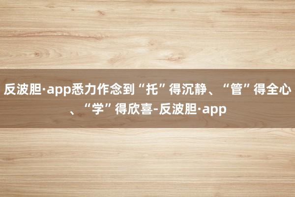 反波胆·app悉力作念到“托”得沉静、“管”得全心、“学”得