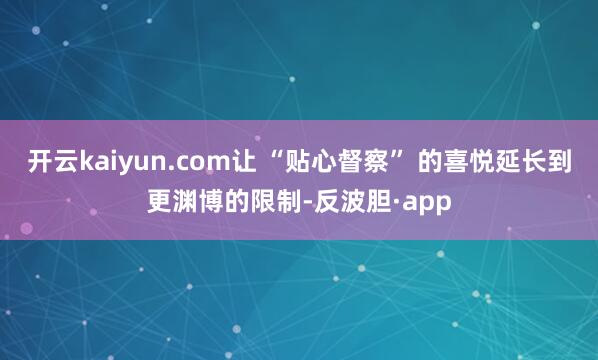 开云kaiyun.com让 “贴心督察” 的喜悦延长到更渊博