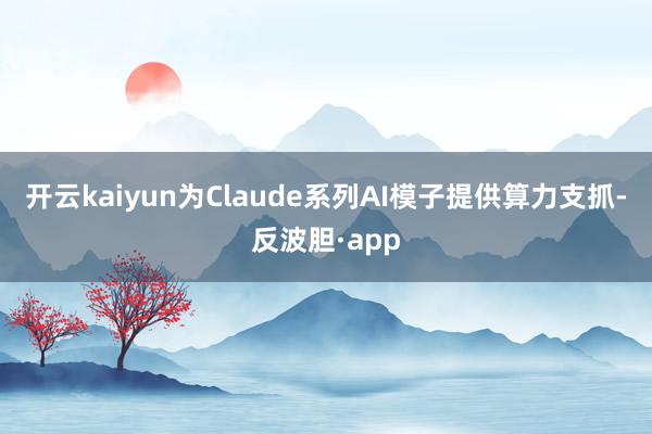开云kaiyun为Claude系列AI模子提供算力支抓-反波
