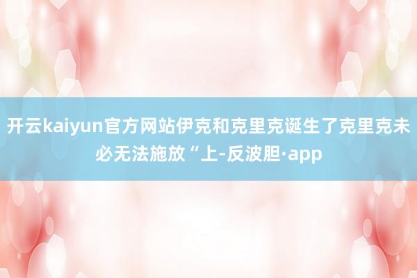 开云kaiyun官方网站伊克和克里克诞生了克里克未必无法施放