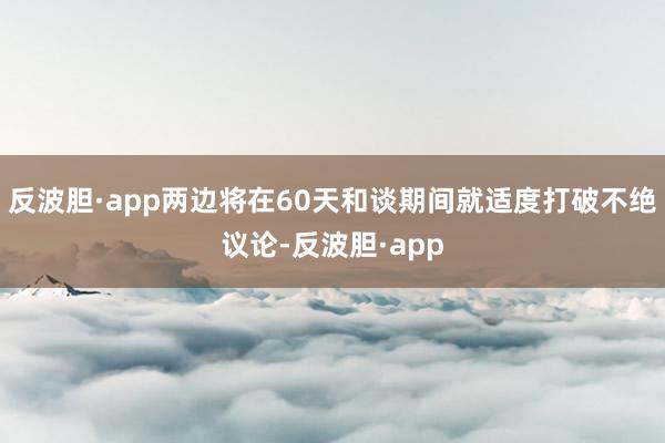 反波胆·app两边将在60天和谈期间就适度打破不绝议论-反波