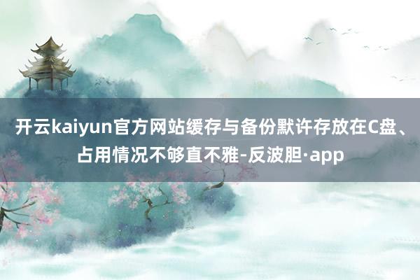 开云kaiyun官方网站缓存与备份默许存放在C盘、占用情况不
