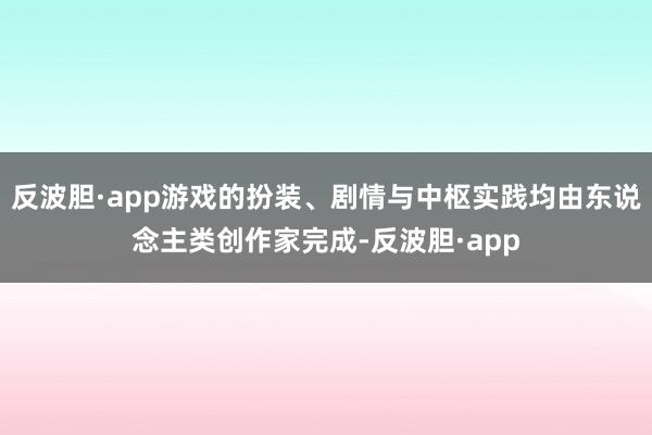 反波胆·app游戏的扮装、剧情与中枢实践均由东说念主类创作家