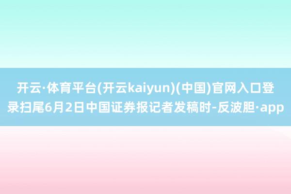 开云·体育平台(开云kaiyun)(中国)官网入口登录扫尾6