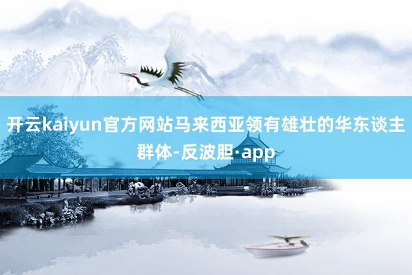 开云kaiyun官方网站马来西亚领有雄壮的华东谈主群体-反波