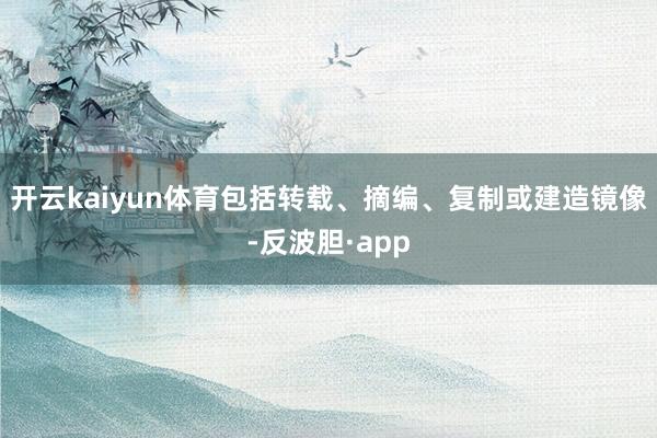 开云kaiyun体育包括转载、摘编、复制或建造镜像-反波胆·