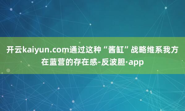 开云kaiyun.com通过这种“酱缸”战略维系我方在蓝营的