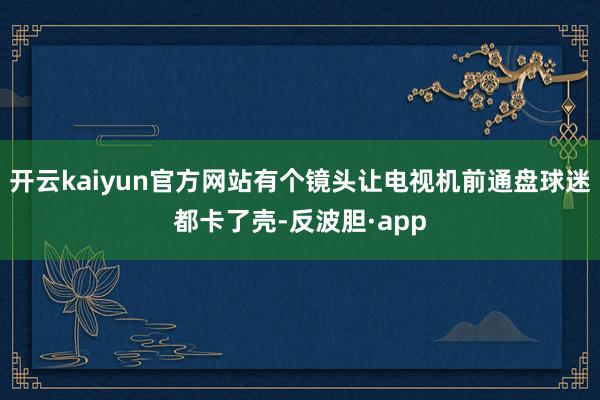 开云kaiyun官方网站有个镜头让电视机前通盘球迷都卡了壳-