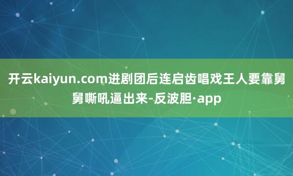 开云kaiyun.com进剧团后连启齿唱戏王人要靠舅舅嘶吼逼