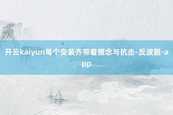 开云kaiyun每个变装齐带着握念与抗击-反波胆·app