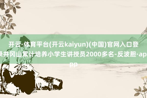 开云·体育平台(开云kaiyun)(中国)官网入口登录井冈山