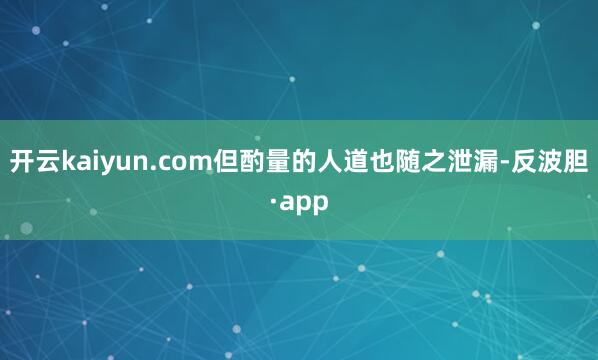 开云kaiyun.com但酌量的人道也随之泄漏-反波胆·ap