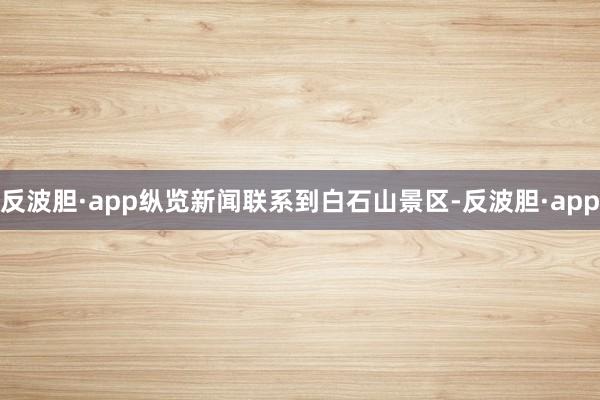 反波胆·app纵览新闻联系到白石山景区-反波胆·app
