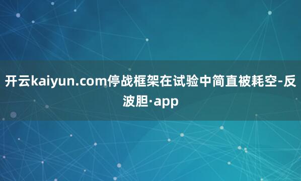 开云kaiyun.com停战框架在试验中简直被耗空-反波胆·