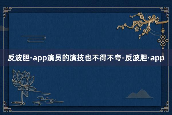 反波胆·app演员的演技也不得不夸-反波胆·app