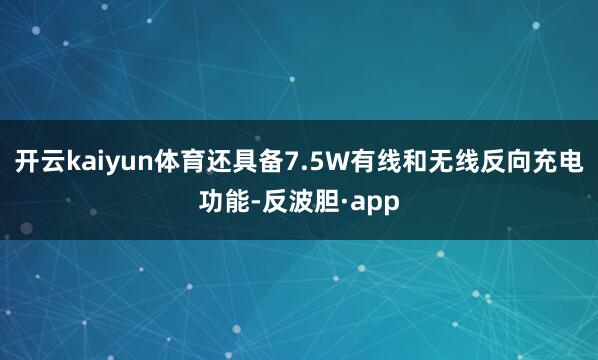开云kaiyun体育还具备7.5W有线和无线反向充电功能-反