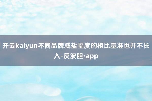 开云kaiyun不同品牌减盐幅度的相比基准也并不长入-反波胆·app