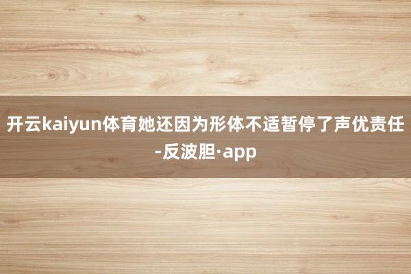 开云kaiyun体育她还因为形体不适暂停了声优责任-反波胆·