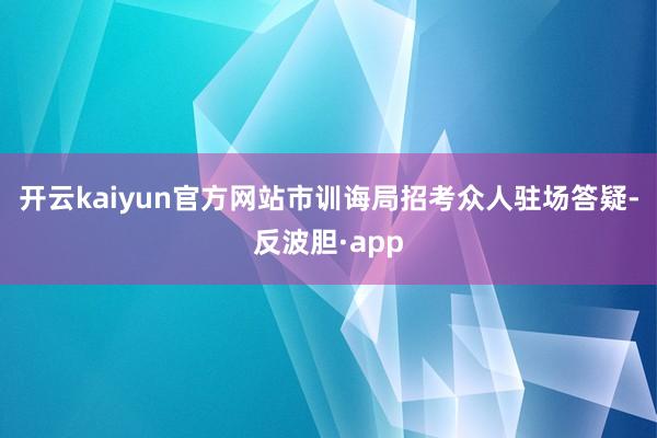 开云kaiyun官方网站市训诲局招考众人驻场答疑-反波胆·a