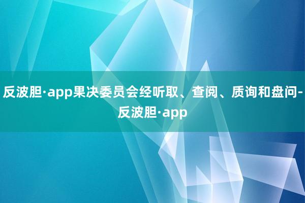 反波胆·app果决委员会经听取、查阅、质询和盘问-反波胆·a