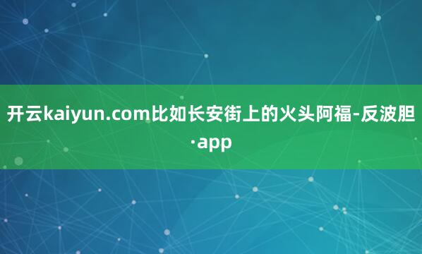 开云kaiyun.com比如长安街上的火头阿福-反波胆·ap