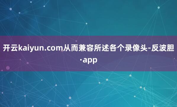 开云kaiyun.com从而兼容所述各个录像头-反波胆·ap