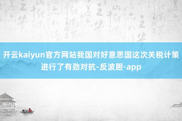 开云kaiyun官方网站我国对好意思国这次关税计策进行了有劲