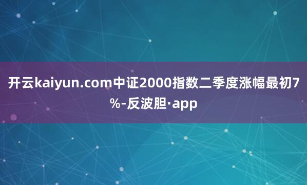 开云kaiyun.com中证2000指数二季度涨幅最初7%-