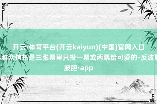 开云·体育平台(开云kaiyun)(中国)官网入口登录不雅众