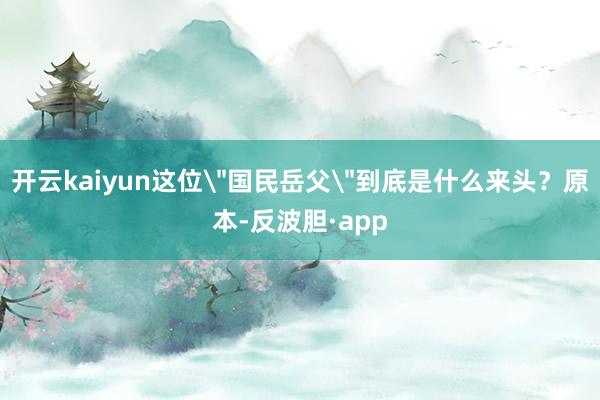 开云kaiyun这位＂国民岳父＂到底是什么来头？原本-反波胆