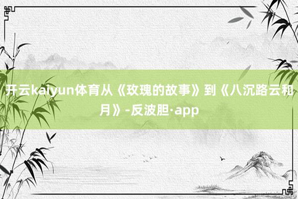 开云kaiyun体育从《玫瑰的故事》到《八沉路云和月》-反波