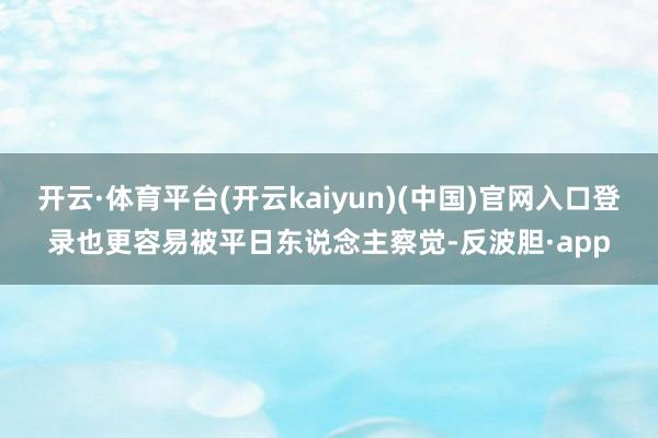开云·体育平台(开云kaiyun)(中国)官网入口登录也更容