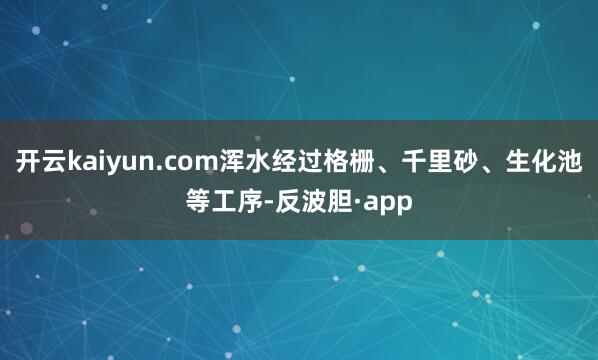 开云kaiyun.com浑水经过格栅、千里砂、生化池等工序-