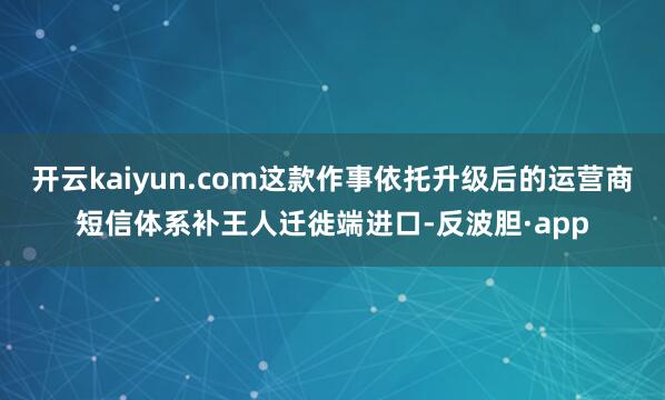 开云kaiyun.com这款作事依托升级后的运营商短信体系补王人迁徙端进口-反波胆·app