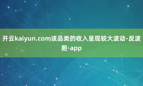 开云kaiyun.com该品类的收入呈现较大波动-反波胆·a