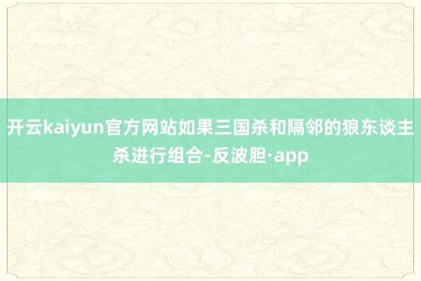 开云kaiyun官方网站如果三国杀和隔邻的狼东谈主杀进行组合