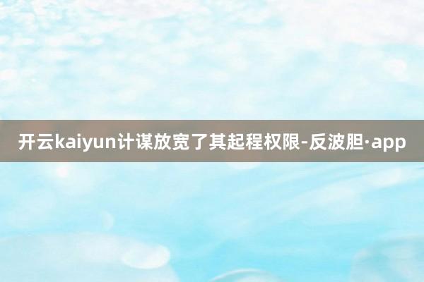 开云kaiyun计谋放宽了其起程权限-反波胆·app